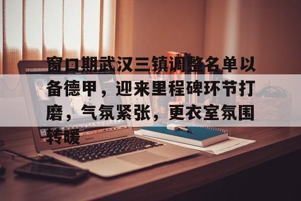 LOL联盟竞猜 -关于窗口期武汉三镇调整名单以备德甲，迎来里程碑环节打磨，气氛紧张，更衣室氛围转暖的信息
