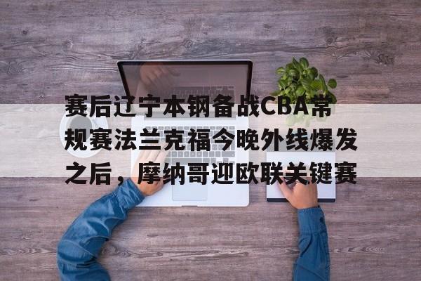 LOL联盟竞猜 -包含赛后辽宁本钢备战CBA常规赛法兰克福今晚外线爆发之后，摩纳哥迎欧联关键赛的词条